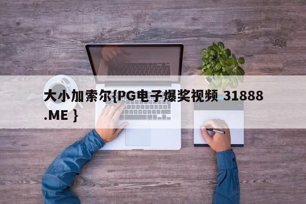 大小加索尔{PG电子爆奖视频 31888.ME }