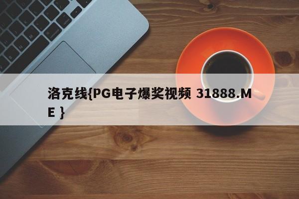 洛克线{PG电子爆奖视频 31888.ME }