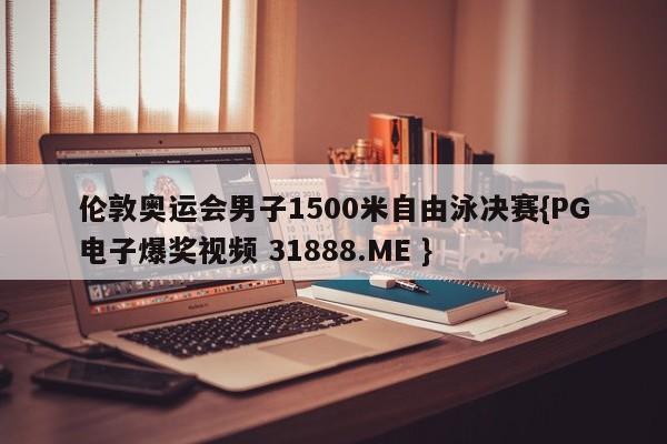 伦敦奥运会男子1500米自由泳决赛{PG电子爆奖视频 31888.ME }