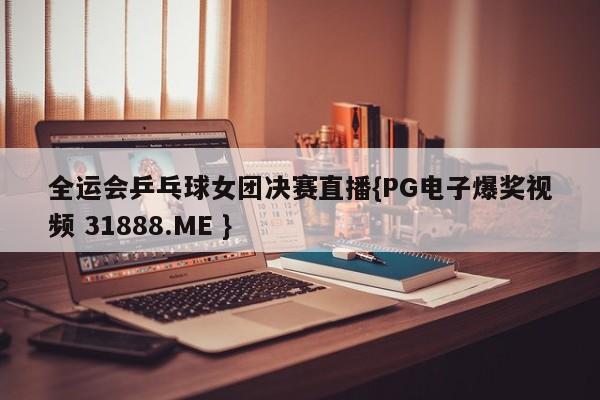 全运会乒乓球女团决赛直播{PG电子爆奖视频 31888.ME }