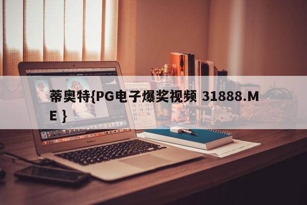 蒂奥特{PG电子爆奖视频 31888.ME }