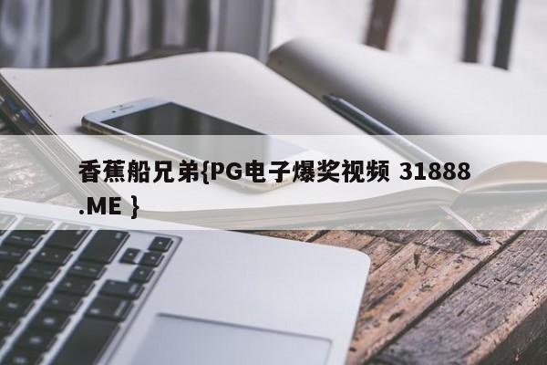 香蕉船兄弟{PG电子爆奖视频 31888.ME }