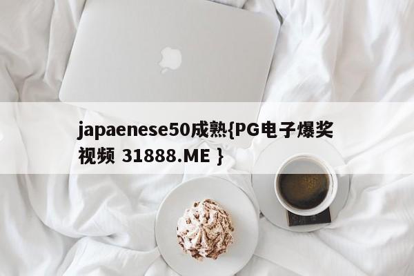 japaenese50成熟{PG电子爆奖视频 31888.ME }