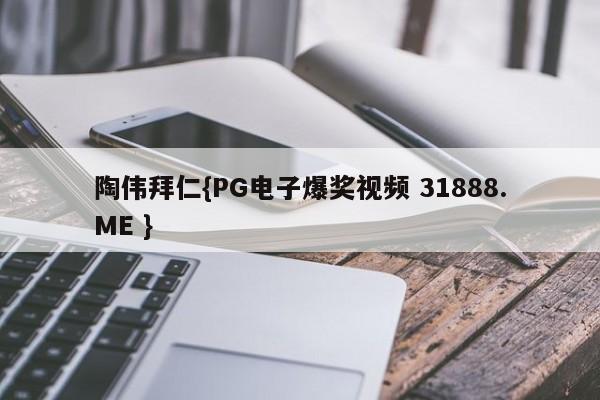 陶伟拜仁{PG电子爆奖视频 31888.ME }