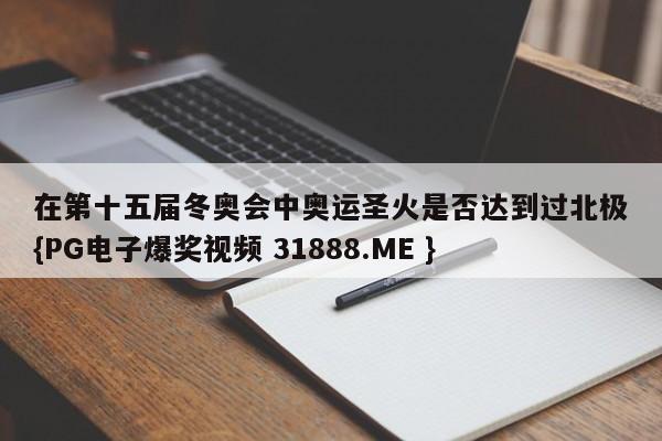 在第十五届冬奥会中奥运圣火是否达到过北极{PG电子爆奖视频 31888.ME }