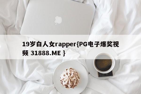 19岁白人女rapper{PG电子爆奖视频 31888.ME }